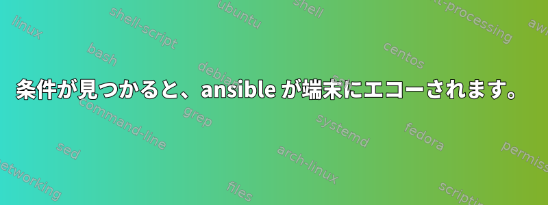 条件が見つかると、ansible が端末にエコーされます。