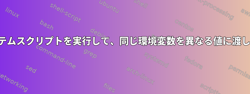 同じシステムスクリプトを実行して、同じ環境変数を異なる値に渡しますか？