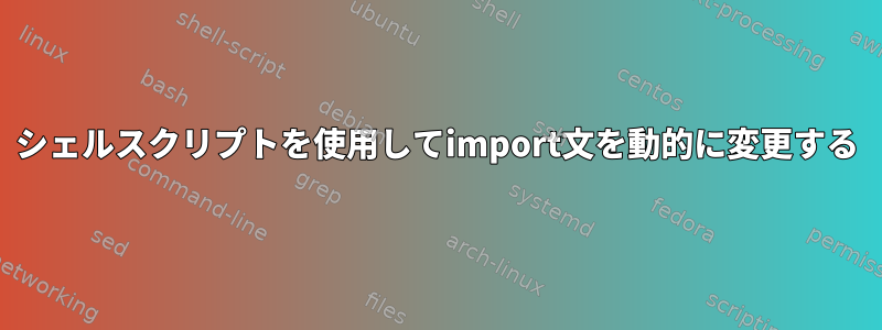 シェルスクリプトを使用してimport文を動的に変更する