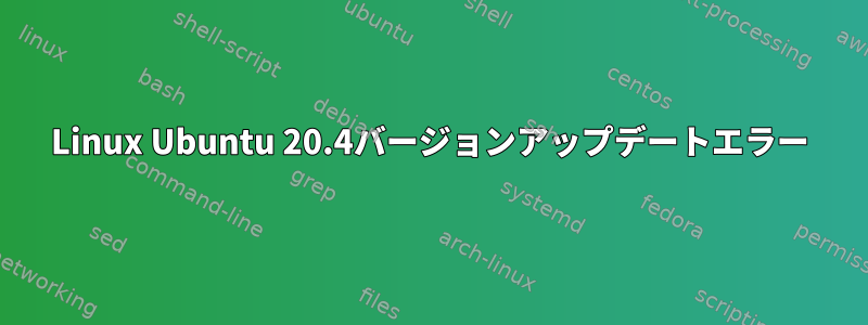 Linux Ubuntu 20.4バージョンアップデートエラー