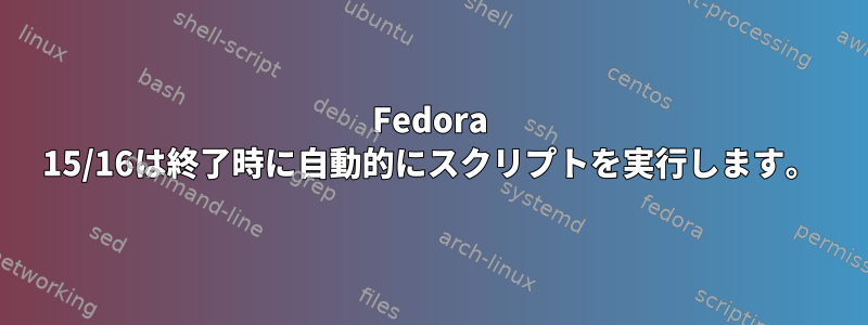 Fedora 15/16は終了時に自動的にスクリプトを実行します。