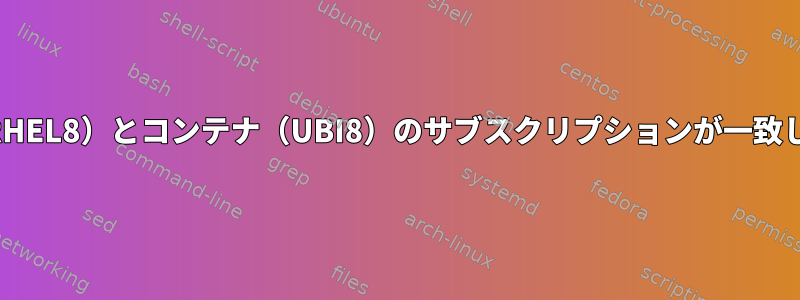 ホスト（RHEL8）とコンテナ（UBI8）のサブスクリプションが一致しません。