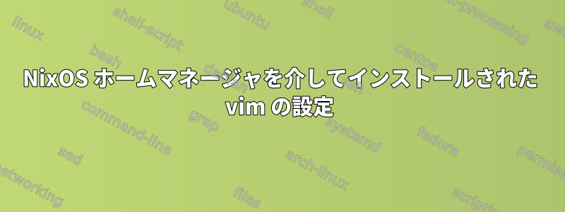 NixOS ホームマネージャを介してインストールされた vim の設定