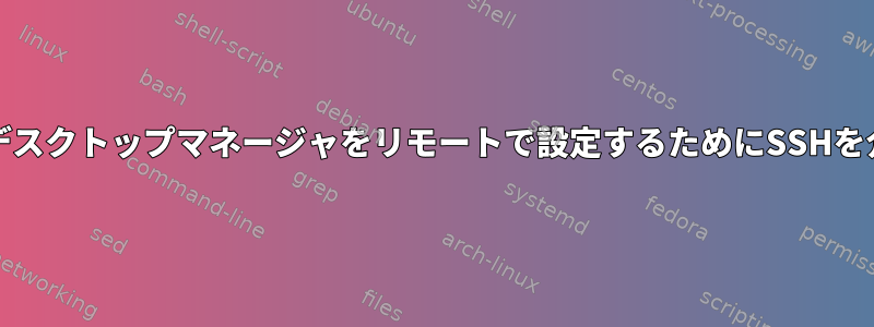 キュービック内でデスクトップマネージャをリモートで設定するためにSSHを介してXを渡す方法