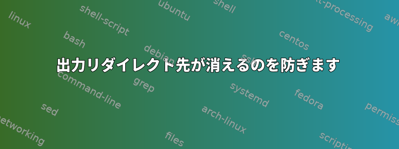 出力リダイレクト先が消えるのを防ぎます