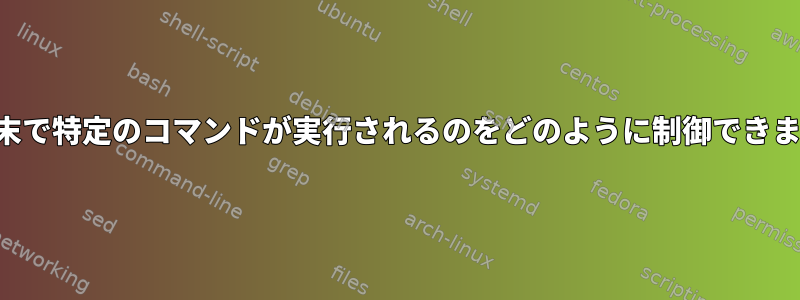 私の端末で特定のコマンドが実行されるのをどのように制御できますか？