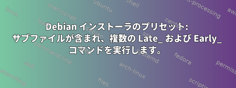 Debian インストーラのプリセット: サブファイルが含まれ、複数の Late_ および Early_ コマンドを実行します。