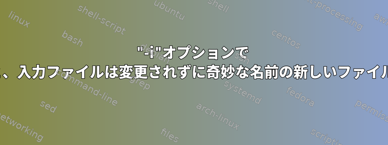 "-i"オプションで "sed"を使用すると、入力ファイルは変更されずに奇妙な名前の新しいファイルが生成されます。