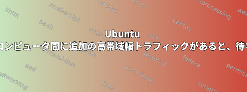 Ubuntu 22.04がインストールされている2台のコンピュータ間に追加の高帯域幅トラフィックがあると、待ち時間とジッタが減るのはなぜですか？