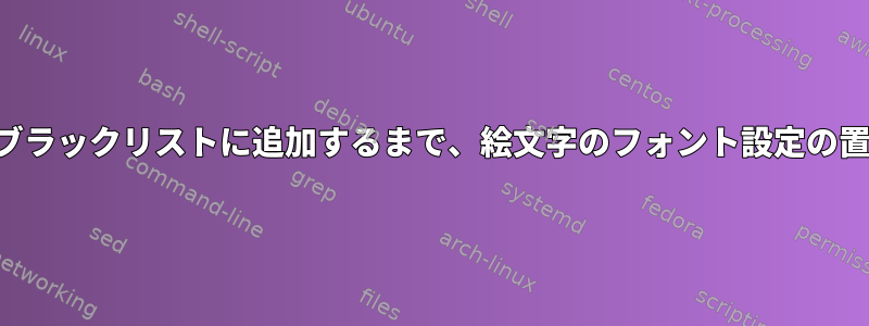 他のすべてのフォントをブラックリストに追加するまで、絵文字のフォント設定の置き換えは機能しません。