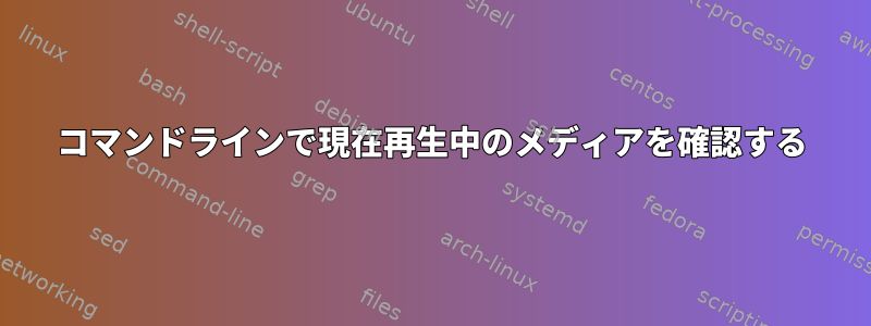 コマンドラインで現在再生中のメディアを確認する