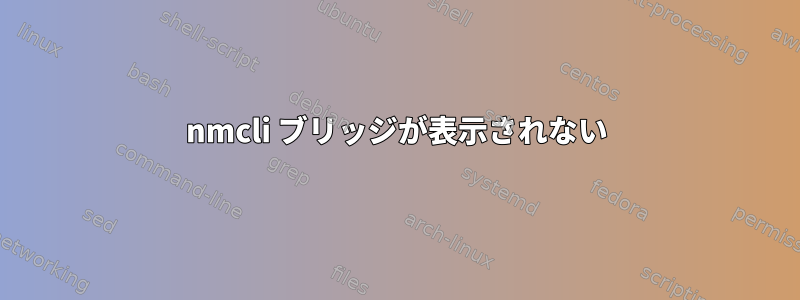 nmcli ブリッジが表示されない