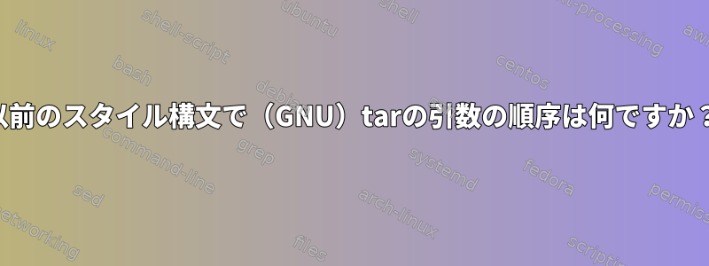 以前のスタイル構文で（GNU）tarの引数の順序は何ですか？