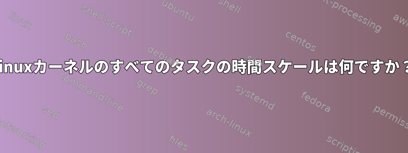 Linuxカーネルのすべてのタスクの時間スケールは何ですか？