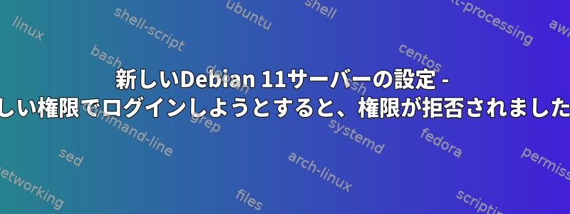 新しいDebian 11サーバーの設定 - 正しい権限でログインしようとすると、権限が拒否されました。