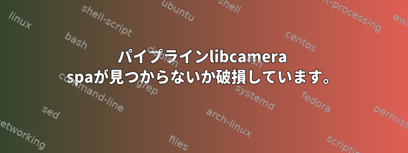 パイプラインlibcamera spaが見つからないか破損しています。