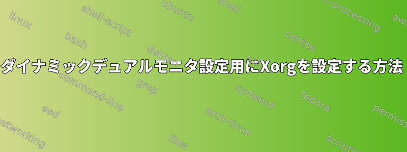 ダイナミックデュアルモニタ設定用にXorgを設定する方法