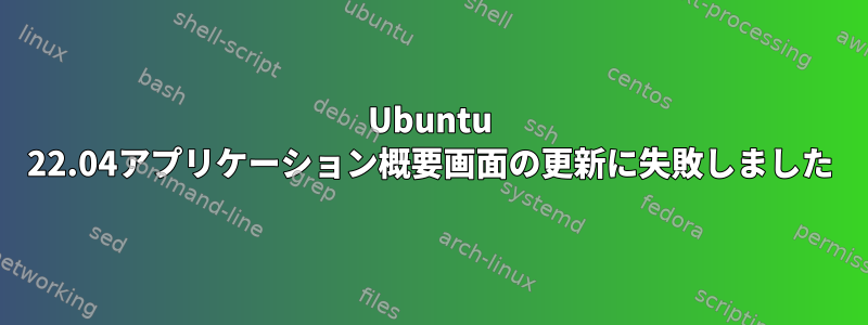 Ubuntu 22.04アプリケーション概要画面の更新に失敗しました