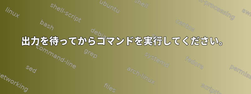 出力を待ってからコマンドを実行してください。