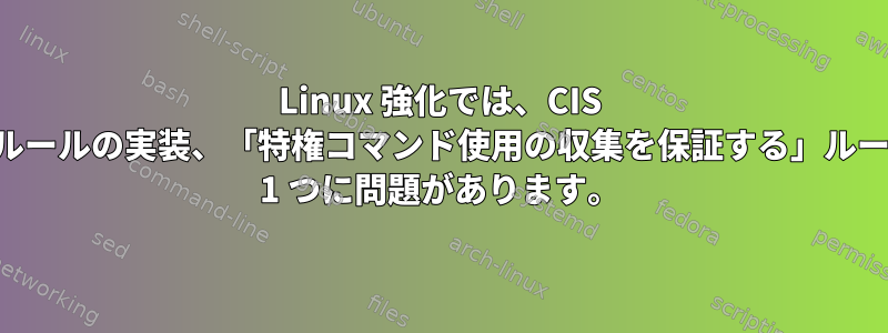 Linux 強化では、CIS 基本ルールの実装、「特権コマンド使用の収集を保証する」ルールの 1 つに問題があります。