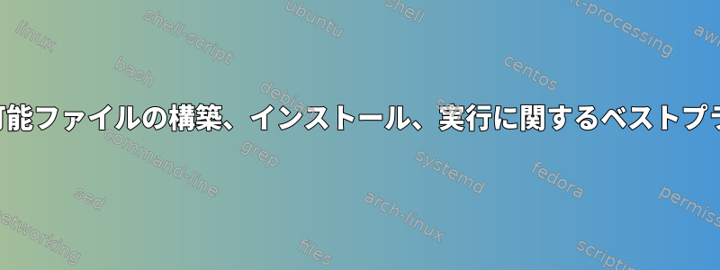 一時実行可能ファイルの構築、インストール、実行に関するベストプラクティス