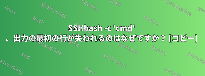 SSHbash -c 'cmd' 、出力の最初の行が失われるのはなぜですか？ [コピー]