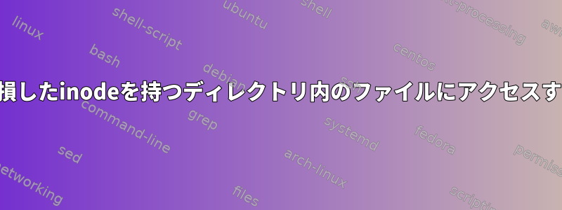 破損したinodeを持つディレクトリ内のファイルにアクセスする