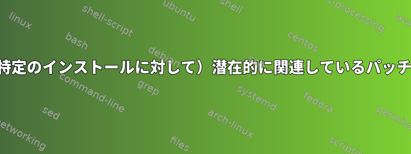 パッチリストから（特定のインストールに対して）潜在的に関連しているパッチのみを抽出します。