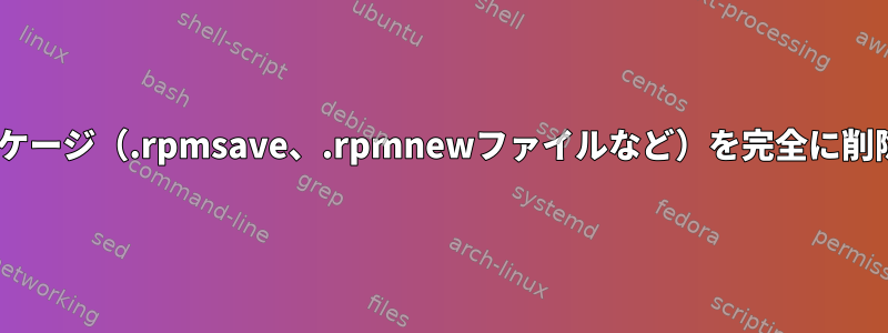 dnf：パッケージ（.rpmsave、.rpmnewファイルなど）を完全に削除する方法