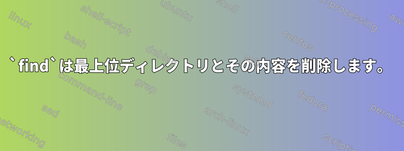 `find`は最上位ディレクトリとその内容を削除します。