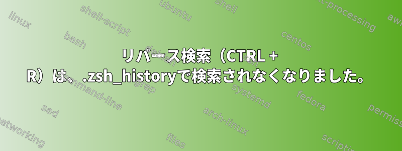 リバース検索（CTRL + R）は、.zsh_historyで検索されなくなりました。