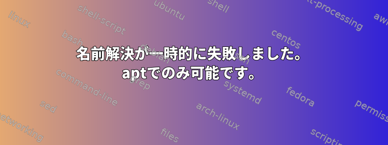 名前解決が一時的に失敗しました。 aptでのみ可能です。