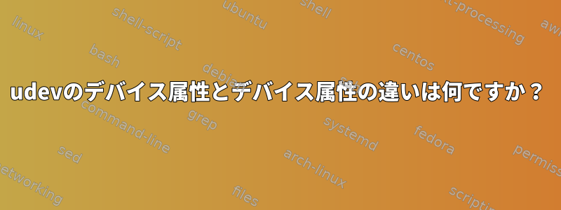 udevのデバイス属性とデバイス属性の違いは何ですか？