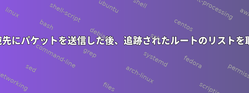 送信元から宛先にパケットを送信した後、追跡されたルートのリストを取得します。