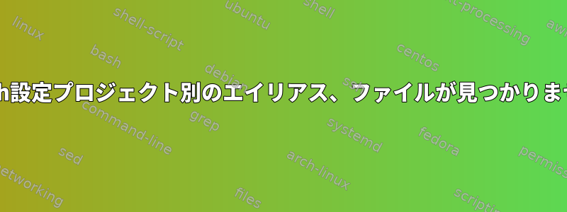 Bash設定プロジェクト別のエイリアス、ファイルが見つかりません