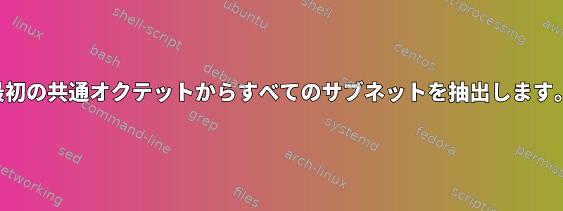 最初の共通オクテットからすべてのサブネットを抽出します。