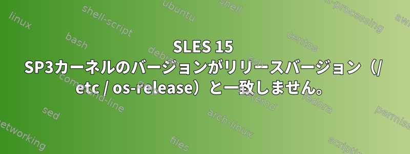 SLES 15 SP3カーネルのバージョンがリリースバージョン（/ etc / os-release）と一致しません。