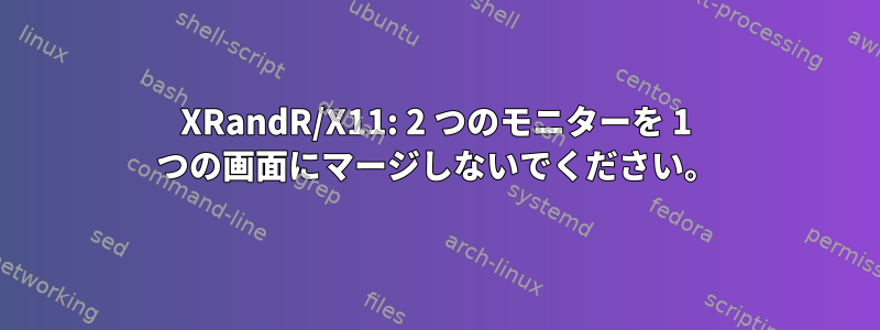 XRandR/X11: 2 つのモニターを 1 つの画面にマージしないでください。