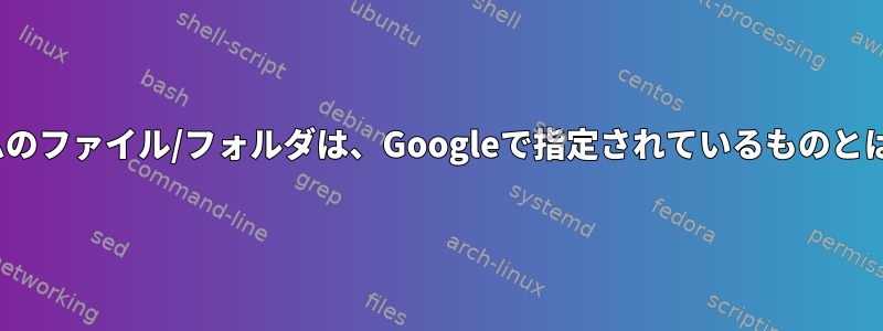 Linuxシステムのファイル/フォルダは、Googleで指定されているものとは異なります。