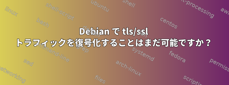 Debian で tls/ssl トラフィックを復号化することはまだ可能ですか？