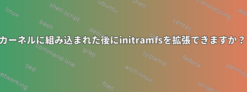 カーネルに組み込まれた後にinitramfsを拡張できますか？