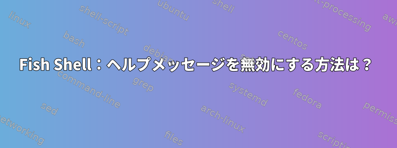 Fish Shell：ヘルプメッセージを無効にする方法は？