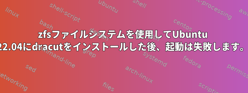 zfsファイルシステムを使用してUbuntu 22.04にdracutをインストールした後、起動は失敗します。