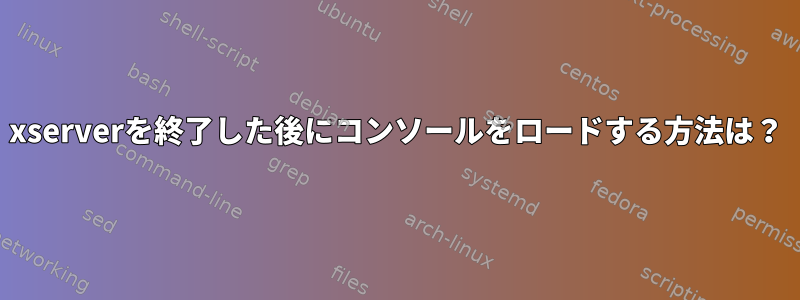 xserverを終了した後にコンソールをロードする方法は？