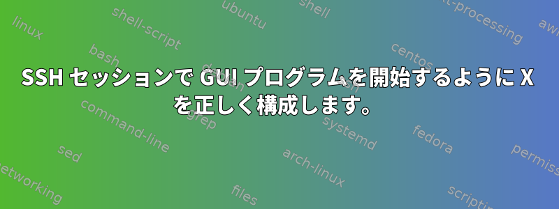 SSH セッションで GUI プログラムを開始するように X を正しく構成します。