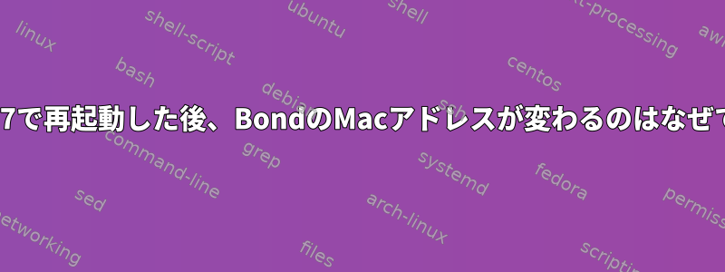 CentOS7で再起動した後、BondのMacアドレスが変わるのはなぜですか？