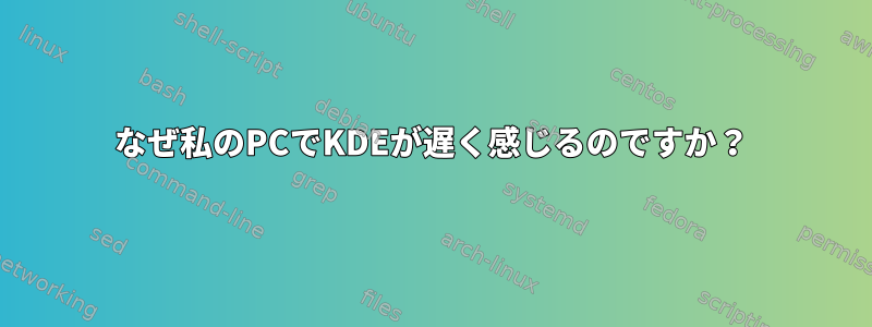 なぜ私のPCでKDEが遅く感じるのですか？