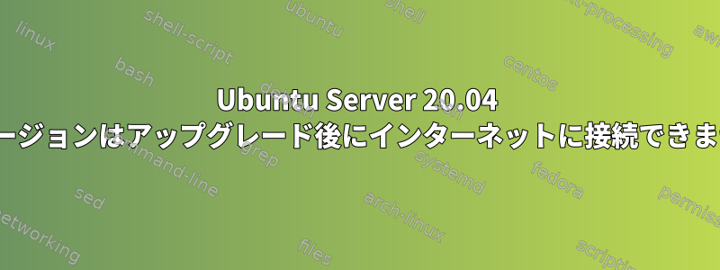 Ubuntu Server 20.04 LTSバージョンはアップグレード後にインターネットに接続できません。