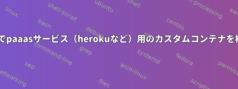 Dockerなしでpaaasサービス（herokuなど）用のカスタムコンテナを構築する方法