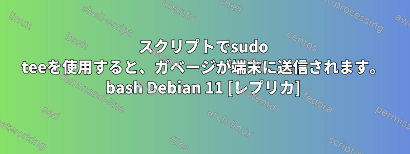 スクリプトでsudo teeを使用すると、ガベージが端末に送信されます。 bash Debian 11 [レプリカ]